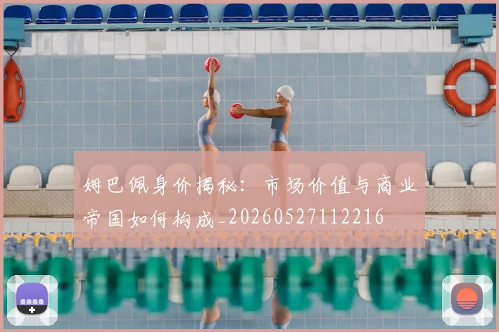 姆巴佩身价揭秘：市场价值与商业帝国如何构成_20260527112216