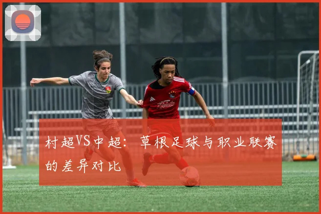 村超VS中超:草根足球与职业联赛的差异对比