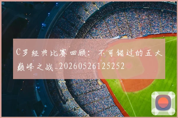 C罗经典比赛回顾:不可错过的五大巅峰之战_20260526125252