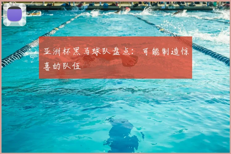 亚洲杯黑马球队盘点:可能制造惊喜的队伍