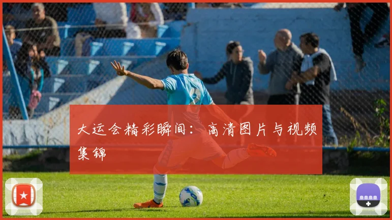大运会精彩瞬间:高清图片与视频集锦