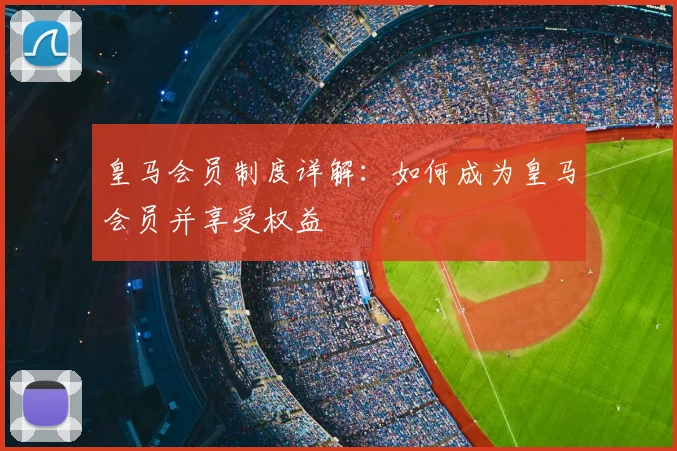 皇马会员制度详解:如何成为皇马会员并享受权益