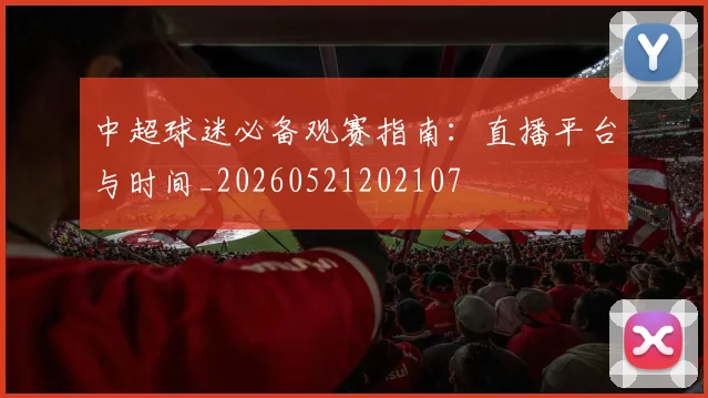 中超球迷必备观赛指南:直播平台与时间_20260521202107