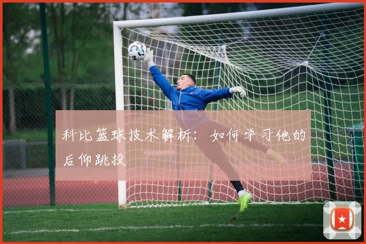 科比篮球技术解析：如何学习他的后仰跳投