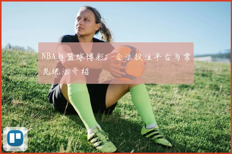 NBA与篮球博彩:合法投注平台与常见玩法介绍
