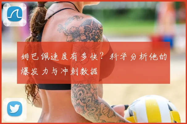 姆巴佩速度有多快?科学分析他的爆发力与冲刺数据