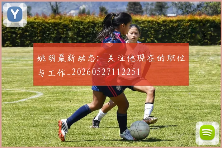 姚明最新动态:关注他现在的职位与工作_20260527112251