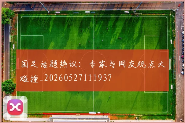 国足话题热议:专家与网友观点大碰撞_20260527111937