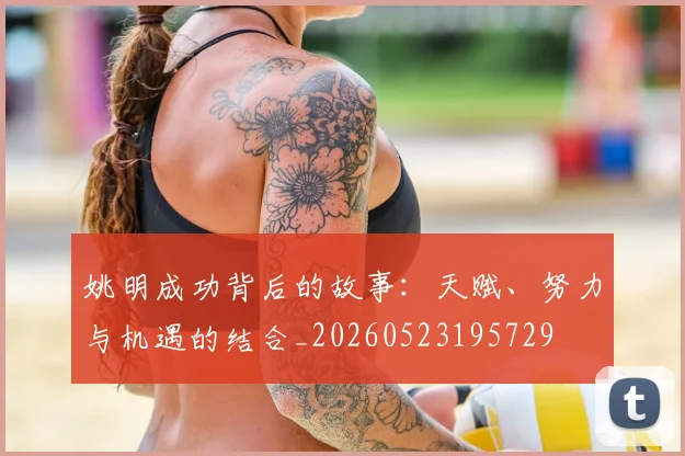 姚明成功背后的故事：天赋、努力与机遇的结合_20260523195729
