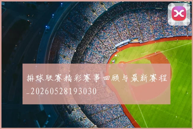 排球联赛精彩赛事回顾与最新赛程_20260528193030