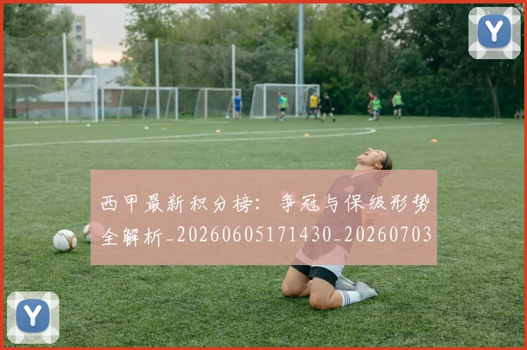 西甲最新积分榜：争冠与保级形势全解析_20260605171430_20260703181858