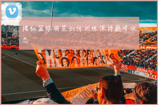 揭秘篮球明星如何训练保持巅峰状态