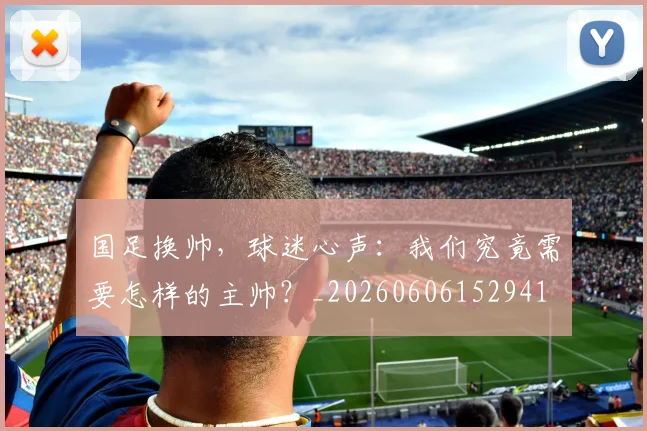 国足换帅,球迷心声:我们究竟需要怎样的主帅?_20260606152941