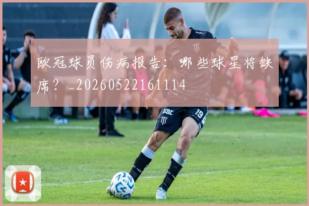 欧冠球员伤病报告：哪些球星将缺席？_20260522161114