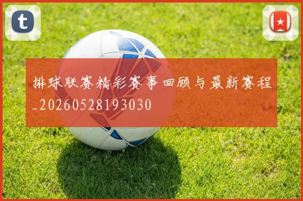 排球联赛精彩赛事回顾与最新赛程_20260528193030