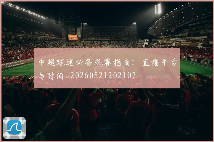 中超球迷必备观赛指南:直播平台与时间_20260521202107