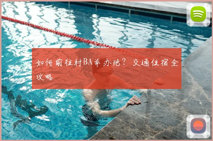 如何前往村BA举办地？交通住宿全攻略