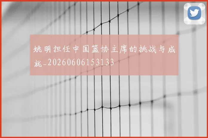 姚明担任中国篮协主席的挑战与成就_20260606153133