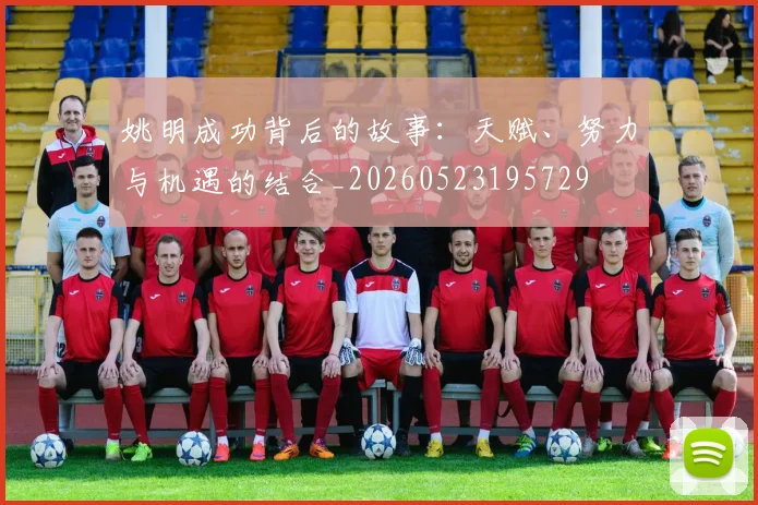 姚明成功背后的故事：天赋、努力与机遇的结合_20260523195729