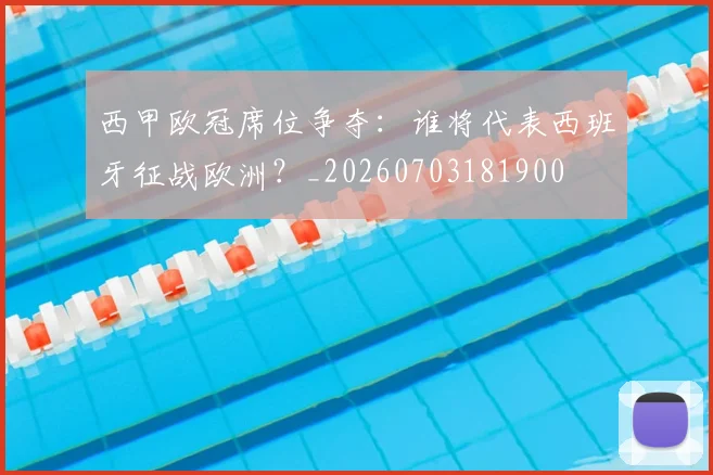 西甲欧冠席位争夺:谁将代表西班牙征战欧洲?_20260703181900