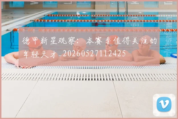 德甲新星观察：本赛季值得关注的年轻天才_20260527112425