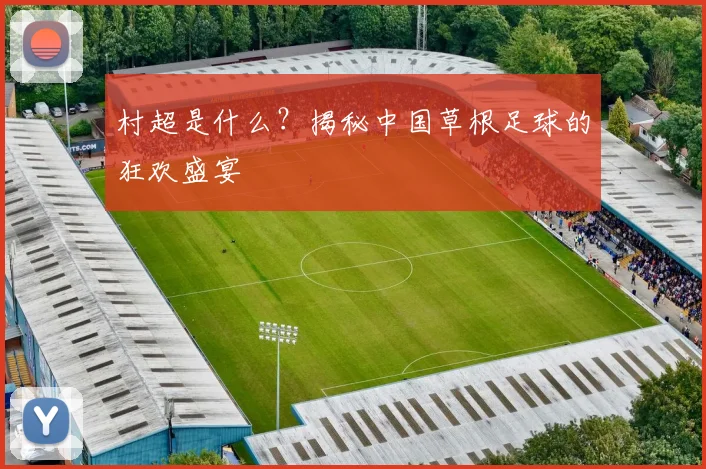 村超是什么?揭秘中国草根足球的狂欢盛宴
