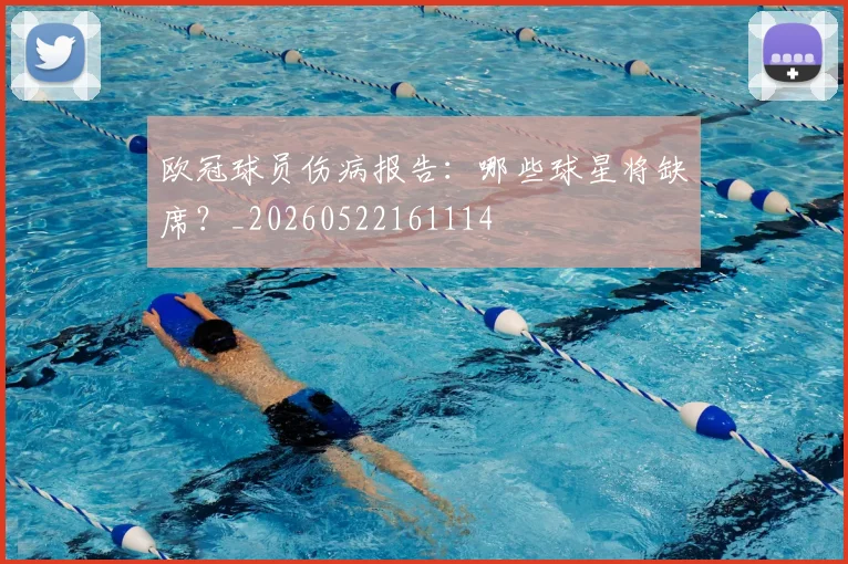 欧冠球员伤病报告：哪些球星将缺席？_20260522161114