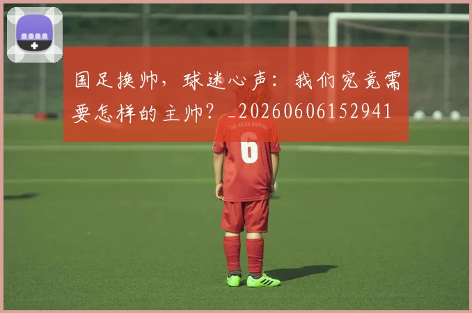 国足换帅,球迷心声:我们究竟需要怎样的主帅?_20260606152941