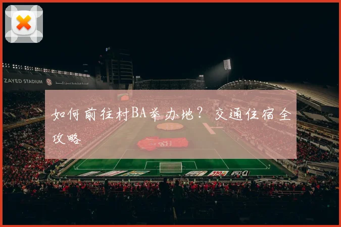 如何前往村BA举办地？交通住宿全攻略