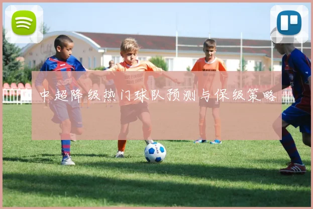 中超降级热门球队预测与保级策略