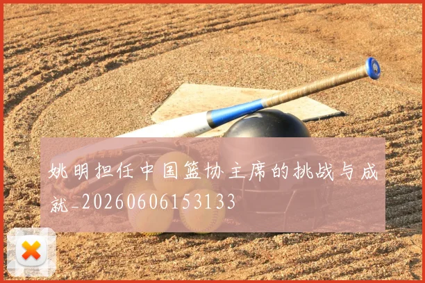 姚明担任中国篮协主席的挑战与成就_20260606153133