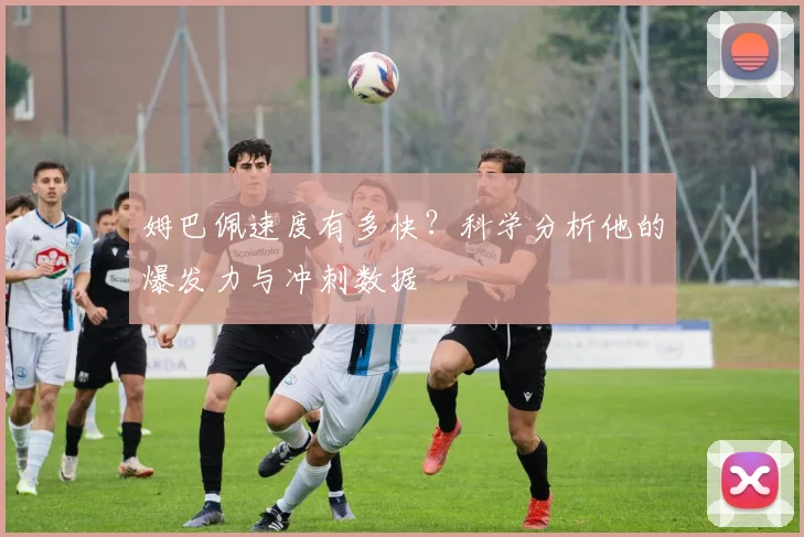 姆巴佩速度有多快？科学分析他的爆发力与冲刺数据